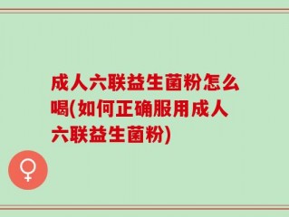 成人六联益生菌粉怎么喝(如何正确服用成人六联益生菌粉)