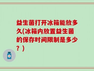 益生菌打开冰箱能放多久(冰箱内放置益生菌的保存时间限制是多少？)
