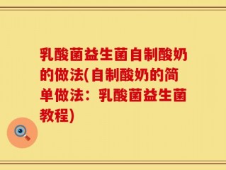 乳酸菌益生菌自制酸奶的做法(自制酸奶的简单做法：乳酸菌益生菌教程)