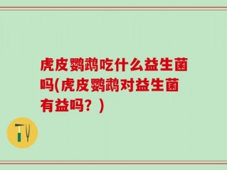 虎皮鹦鹉吃什么益生菌吗(虎皮鹦鹉对益生菌有益吗？)