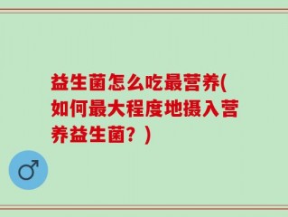 益生菌怎么吃最营养(如何最大程度地摄入营养益生菌？)