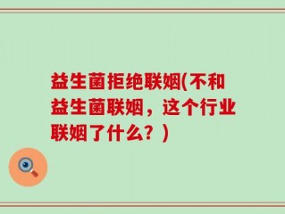 益生菌拒绝联姻(不和益生菌联姻，这个行业联姻了什么？)