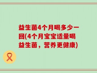 益生菌4个月喝多少一回(4个月宝宝适量喝益生菌，营养更健康)