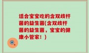 适合宝宝吃的含双歧杆菌的益生菌(含双歧杆菌的益生菌，宝宝的健康小管家！)