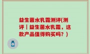 益生菌水乳霜测评(测评｜益生菌水乳霜，这款产品值得购买吗？)