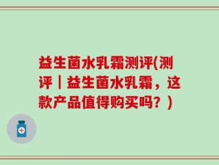 益生菌水乳霜测评(测评｜益生菌水乳霜，这款产品值得购买吗？)