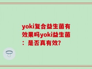 yoki复合益生菌有效果吗yoki益生菌：是否真有效？