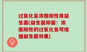 过氧化氢浓度阳性用益生菌(益生菌抑菌：浓度阳性的过氧化氢可增强益生菌效果)