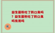 益生菌粉吃了防口臭吗？益生菌粉吃了防口臭吗有用吗