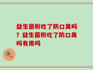益生菌粉吃了防口臭吗？益生菌粉吃了防口臭吗有用吗
