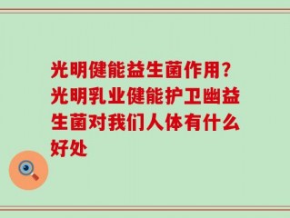 光明健能益生菌作用？光明乳业健能护卫幽益生菌对我们人体有什么好处