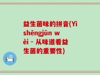 益生菌味的拼音(Yìshēngjūn wèi - 从味道看益生菌的重要性)