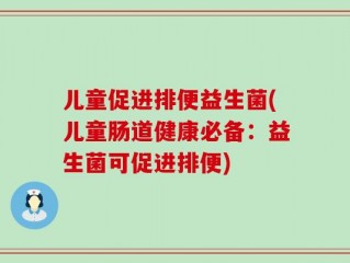 儿童促进排便益生菌(儿童肠道健康必备：益生菌可促进排便)