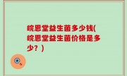 皖恩堂益生菌多少钱(皖恩堂益生菌价格是多少？)