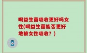 喝益生菌吸收更好吗女性(喝益生菌能否更好地被女性吸收？)