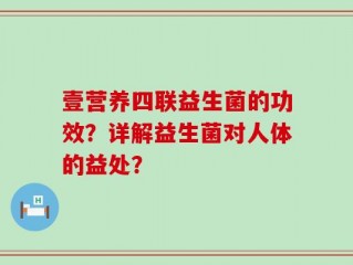 壹营养四联益生菌的功效？详解益生菌对人体的益处？