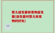 婴儿益生菌和宠物益生菌(益生菌对婴儿和宠物的好处)