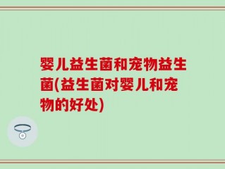 婴儿益生菌和宠物益生菌(益生菌对婴儿和宠物的好处)