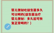 婴儿便秘吃益生菌多久可以喝奶(益生菌治疗婴儿便秘：多久后可恢复正常喝奶？)