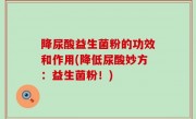 降尿酸益生菌粉的功效和作用(降低尿酸妙方：益生菌粉！)
