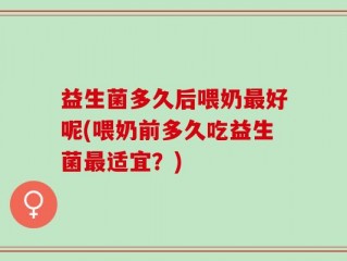 益生菌多久后喂奶最好呢(喂奶前多久吃益生菌最适宜？)