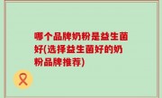 哪个品牌奶粉是益生菌好(选择益生菌好的奶粉品牌推荐)