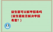 益生菌可以解甲醛毒吗(益生菌能否解决甲醛毒害？)