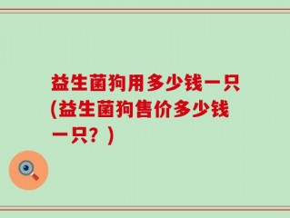 益生菌狗用多少钱一只(益生菌狗售价多少钱一只？)