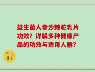 益生菌人参沙棘驼乳片功效？详解多种健康产品的功效与适用人群？