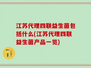 江苏代理四联益生菌包括什么(江苏代理四联益生菌产品一览)