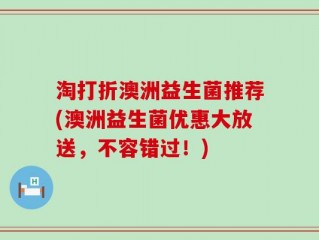淘打折澳洲益生菌推荐(澳洲益生菌优惠大放送，不容错过！)