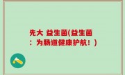 先大 益生菌(益生菌：为肠道健康护航！)