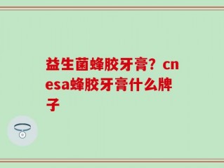 益生菌蜂胶牙膏？cnesa蜂胶牙膏什么牌子