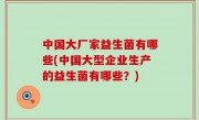 中国大厂家益生菌有哪些(中国大型企业生产的益生菌有哪些？)