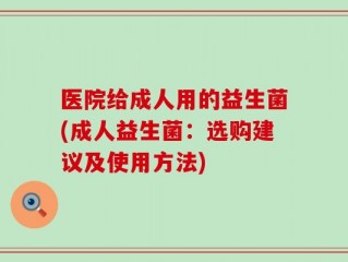 医院给成人用的益生菌(成人益生菌：选购建议及使用方法)