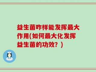 益生菌咋样能发挥最大作用(如何最大化发挥益生菌的功效？)