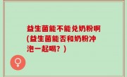 益生菌能不能兑奶粉啊(益生菌能否和奶粉冲泡一起喝？)