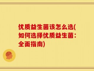 优质益生菌该怎么选(如何选择优质益生菌：全面指南)