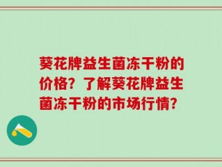葵花牌益生菌冻干粉的价格？了解葵花牌益生菌冻干粉的市场行情？