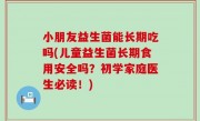 小朋友益生菌能长期吃吗(儿童益生菌长期食用安全吗？初学家庭医生必读！)