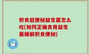 积食后便秘益生菌怎么吃(如何正确食用益生菌缓解积食便秘)