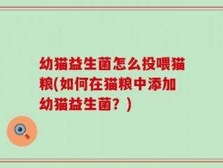 幼猫益生菌怎么投喂猫粮(如何在猫粮中添加幼猫益生菌？)