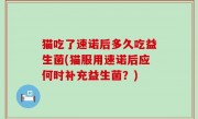 猫吃了速诺后多久吃益生菌(猫服用速诺后应何时补充益生菌？)