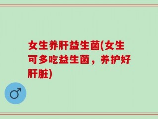女生养肝益生菌(女生可多吃益生菌，养护好肝脏)