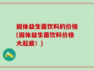 固体益生菌饮料的价格(固体益生菌饮料价格大起底！)