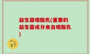 益生菌嗜酸乳(重要的益生菌成分来自嗜酸乳)
