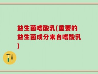益生菌嗜酸乳(重要的益生菌成分来自嗜酸乳)