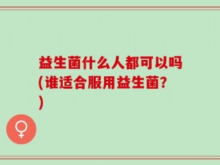 益生菌什么人都可以吗(谁适合服用益生菌？)
