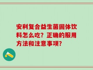 安利复合益生菌固体饮料怎么吃？正确的服用方法和注意事项？