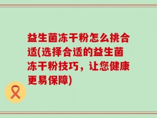 益生菌冻干粉怎么挑合适(选择合适的益生菌冻干粉技巧，让您健康更易保障)